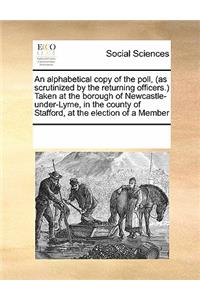An Alphabetical Copy of the Poll, (as Scrutinized by the Returning Officers.) Taken at the Borough of Newcastle-Under-Lyme, in the County of Stafford, at the Election of a Member