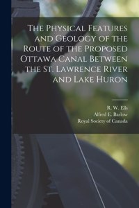 Physical Features and Geology of the Route of the Proposed Ottawa Canal Between the St. Lawrence River and Lake Huron [microform]