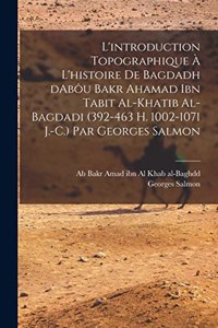 L'introduction topographique à l'histoire de Bagdadh dAbôu Bakr Ahamad ibn Tabit al-Khatib al-Bagdadi (392-463 H. 1002-1071 J.-C.) Par Georges Salmon