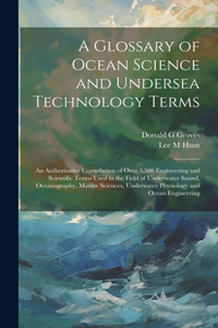 A Glossary of Ocean Science and Undersea Technology Terms; an Authoritative Compilation of Over 3,500 Engineering and Scientific Terms Used in the Field of Underwater Sound, Oceanography, Marine Sciences, Underwater Physiology and Ocean Engineering