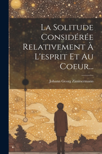 Solitude Considérée Relativement À L'esprit Et Au Coeur...