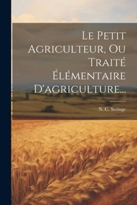 Petit Agriculteur, Ou Traité Élémentaire D'agriculture...