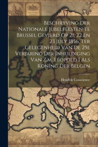 Beschryving Der Nationale Jubelfeesten Te Brussel Gevierd Op 21, 22 En 23 July 1856, Ter Gelegenheid Van De 25e Verjaring Der Inhuldiging Van Z.m. Léopold I Als Koning Der Belgen