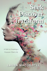 Seek Discover Transform: A Path to Creating a Purpose-Filled Life