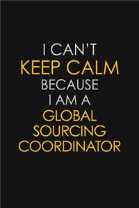 I Can't Keep Calm Because I Am A Global Sourcing Coordinator