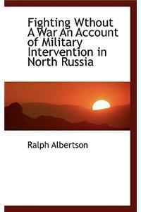 Fighting Wthout a War an Account of Military Intervention in North Russia