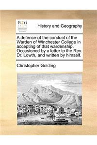 A Defence of the Conduct of the Warden of Winchester College in Accepting of That Wardenship. Occasioned by a Letter to the Rev. Dr. Lowth, and Written by Himself.