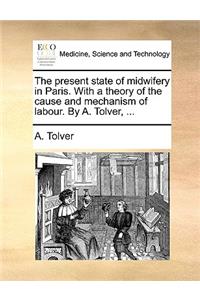The Present State of Midwifery in Paris. with a Theory of the Cause and Mechanism of Labour. by A. Tolver, ...