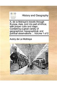 A. de la Motraye's Travels Through Europe, Asia, and Into Part of Africa; With Proper Cutts and Maps. Containing a Great Variety of Geographical, Topographical, and Political Observations ... Volume 1 of 2