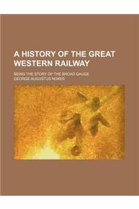 A History of the Great Western Railway; Being the Story of the Broad Gauge
