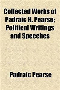 Collected Works of Padraic H. Pearse; Political Writings and Speeches
