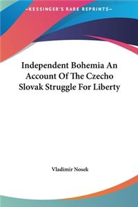 Independent Bohemia an Account of the Czecho Slovak Struggle for Liberty