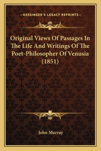 Original Views Of Passages In The Life And Writings Of The Poet-Philosopher Of Venusia (1851)