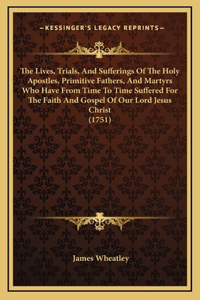 The Lives, Trials, And Sufferings Of The Holy Apostles, Primitive Fathers, And Martyrs Who Have From Time To Time Suffered For The Faith And Gospel Of Our Lord Jesus Christ (1751)