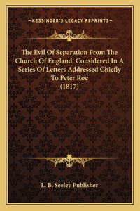 Evil Of Separation From The Church Of England, Considered In A Series Of Letters Addressed Chiefly To Peter Roe (1817)