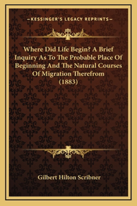 Where Did Life Begin? A Brief Inquiry As To The Probable Place Of Beginning And The Natural Courses Of Migration Therefrom (1883)
