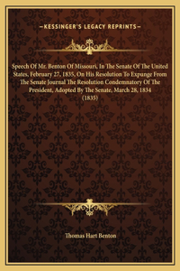 Speech Of Mr. Benton Of Missouri, In The Senate Of The United States, February 27, 1835, On His Resolution To Expunge From The Senate Journal The Resolution Condemnatory Of The President, Adopted By The Senate, March 28, 1834 (1835)