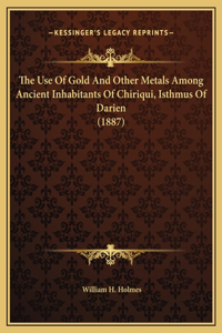 The Use Of Gold And Other Metals Among Ancient Inhabitants Of Chiriqui, Isthmus Of Darien (1887)