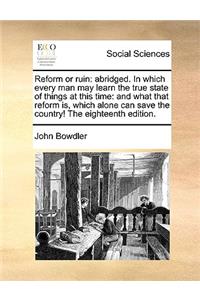 Reform or Ruin: Abridged. in Which Every Man May Learn the True State of Things at This Time: And What That Reform Is, Which Alone Can Save the Country! the Eightee