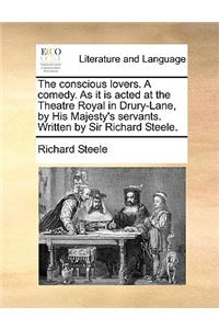 The Conscious Lovers. a Comedy. as It Is Acted at the Theatre Royal in Drury-Lane, by His Majesty's Servants. Written by Sir Richard Steele.