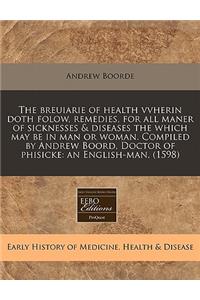 The Breuiarie of Health Vvherin Doth Folow, Remedies, for All Maner of Sicknesses & Diseases the Which May Be in Man or Woman. Compiled by Andrew Boord, Doctor of Phisicke