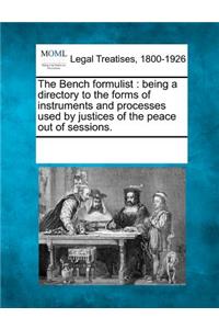 Bench formulist: being a directory to the forms of instruments and processes used by justices of the peace out of sessions.