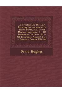 A Treatise on the Law Relating to Insurance: In Three Parts, Viz. I.--Of Marine Insurance. II.--Of Insurance on Lives. III.--Of Insurance Against Fi