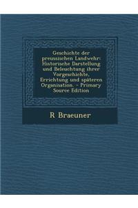 Geschichte Der Preussischen Landwehr: Historische Darstellung Und Beleuchtung Ihrer Vorgeschichte, Errichtung Und Spateren Organisation.