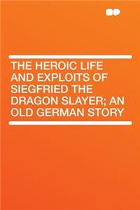 The Heroic Life and Exploits of Siegfried the Dragon Slayer; An Old German Story