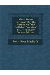 Altar Stones (Hymns), by the Author of 'The Faithful Promiser' &C... - Primary Source Edition