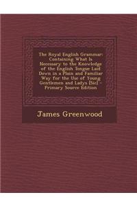 The Royal English Grammar: Containing What Is Necessary to the Knowledge of the English Tongue Laid Down in a Plain and Familiar Way for the Use