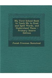 My First School-Book to Teach Me to Read and Spell Words, and Understand Them