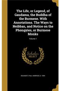 The Life, or Legend, of Gaudama, the Buddha of the Burmese. With Annotations. The Ways to Neibban, and Notice on the Phongyies, or Burmese Monks; Volume 1