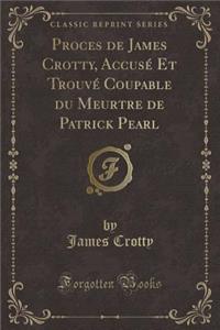 Proces de James Crotty, Accusé Et Trouvé Coupable du Meurtre de Patrick Pearl (Classic Reprint)