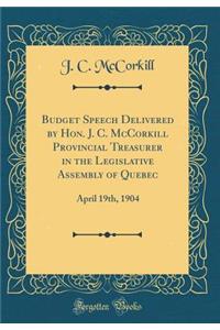 Budget Speech Delivered by Hon. J. C. McCorkill Provincial Treasurer in the Legislative Assembly of Quebec: April 19th, 1904 (Classic Reprint)