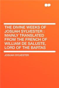 The Divine Weeks of Josuah Sylvester: Mainly Translated from the French of William de Saluste, Lord of the Bartas