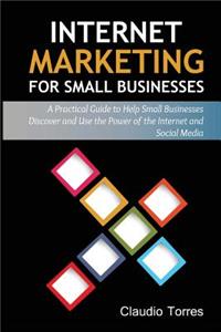 Internet Marketing for Small Businesses: A Practical Guide to Help Small Businesses Discover and Use the Power of the Internet and Social Media