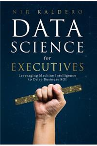 Data Science for Executives: Leveraging Machine Intelligence to Drive Business ROI