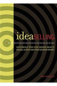 IdeaSelling: Successfully Pitch Your Creative Ideas to Bosses, Clients and Decision Makers