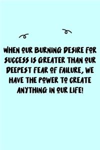 When our burning desire for success is greater than our deepest fear of failure, we have the power to create anything in our life! Journal