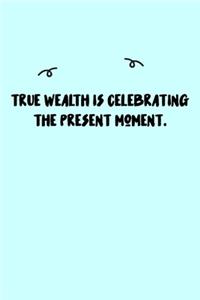 True wealth is celebrating the present moment. Journal