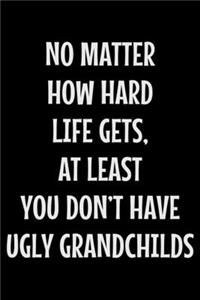 No matter how hard life gets at least you don't have ugly grandchilds