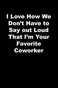 I Love How We Don't Have to Say out Loud That I'm Your Favorite Coworker