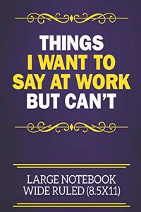 Things I Want To Say At Work But Can't Large Notebook Wide Ruled (8.5x11)