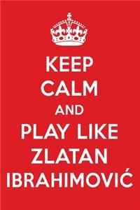 Keep Calm and Play Like Zlatan Ibrahimovic: Zlatan Ibrahimovic Designer Notebook