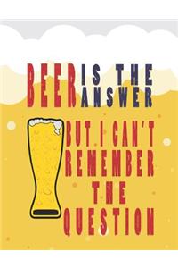 Beer Is the Answer But I Can Not Remember Question