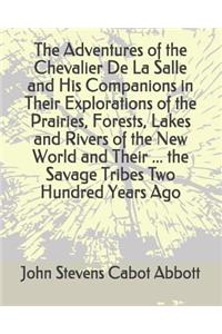 The Adventures of the Chevalier de la Salle and His Companions in Their Explorations of the Prairies, Forests, Lakes and Rivers of the New World and Their ... the Savage Tribes Two Hundred Years Ago