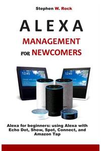 Alexa Management for Newcomers: Alexa for Beginners: Using Alexa with Echo Dot, Show, Spot, Connect, and Amazon Tap