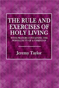 The Rule and Exerecises of Holy Living: With Prayers Containing the Whole Duty of a Christian