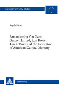 Remembering Viet Nam: Gustav Hasford, Ron Kovic, Tim O'Brien and the Fabrication of American Cultural Memory: Gustav Hasford, Ron Kovic, Tim O'Brien and the Fabrication of American Cultural Memory